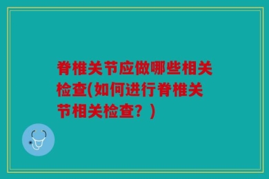 脊椎关节应做哪些相关检查(如何进行脊椎关节相关检查？)
