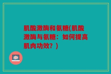 肌酸激酶和氨糖(肌酸激酶与氨糖：如何提高肌肉功效？)