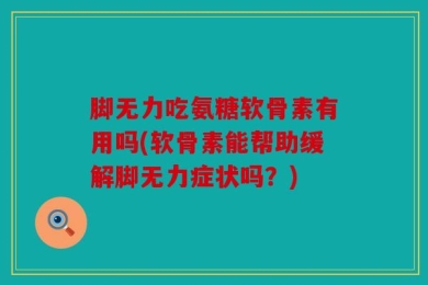 脚无力吃氨糖软骨素有用吗(软骨素能帮助缓解脚无力症状吗？)