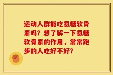 运动人群能吃氨糖软骨素吗？想了解一下氨糖软骨素的作用，常常跑步的人吃好不好？
