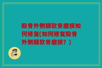 股骨外侧髁软骨磨损如何修复(如何修复股骨外侧髁软骨磨损？)