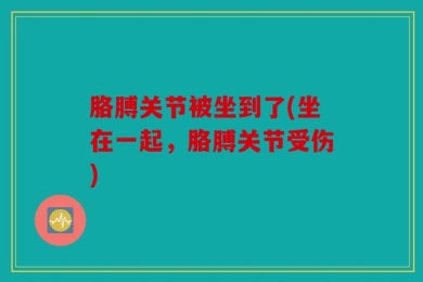 胳膊关节被坐到了(坐在一起，胳膊关节受伤)