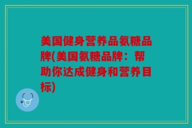 美国健身营养品氨糖品牌(美国氨糖品牌：帮助你达成健身和营养目标)