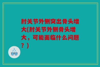 肘关节外侧突出骨头增大(肘关节外侧骨头增大，可能面临什么问题？)