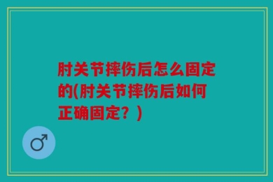 肘关节摔伤后怎么固定的(肘关节摔伤后如何正确固定？)