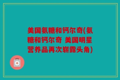 美国氨糖和钙尔奇(氨糖和钙尔奇 美国明星营养品再次崭露头角)