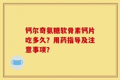 钙尔奇氨糖软骨素钙片吃多久？用药指导及注意事项？