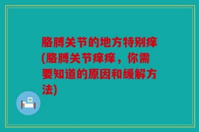 胳膊关节的地方特别痒(胳膊关节痒痒，你需要知道的原因和缓解方法)