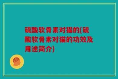 硫酸软骨素对猫的(硫酸软骨素对猫的功效及用途简介)