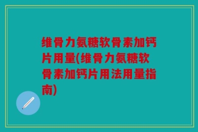 维骨力氨糖软骨素加钙片用量(维骨力氨糖软骨素加钙片用法用量指南)