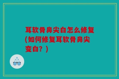 耳软骨鼻尖白怎么修复(如何修复耳软骨鼻尖变白？)