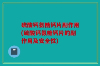 硫酸钙氨糖钙片副作用(硫酸钙氨糖钙片的副作用及安全性)