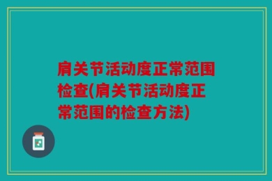 肩关节活动度正常范围检查(肩关节活动度正常范围的检查方法)