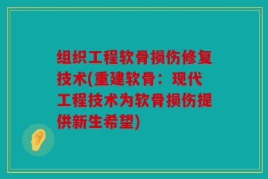 组织工程软骨损伤修复技术(重建软骨：现代工程技术为软骨损伤提供新生希望)