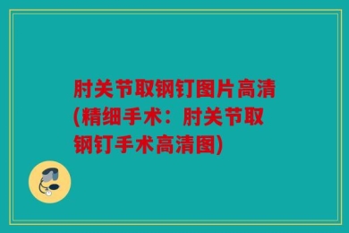 肘关节取钢钉图片高清(精细手术：肘关节取钢钉手术高清图)