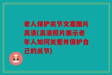 老人保护关节文案图片高清(高清照片展示老年人如何关爱并保护自己的关节)