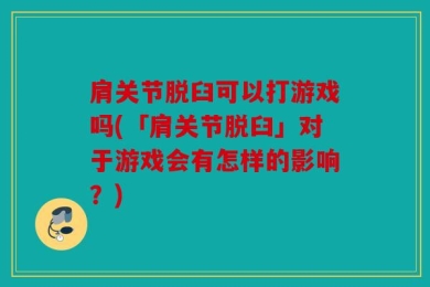 肩关节脱臼可以打游戏吗(「肩关节脱臼」对于游戏会有怎样的影响？)