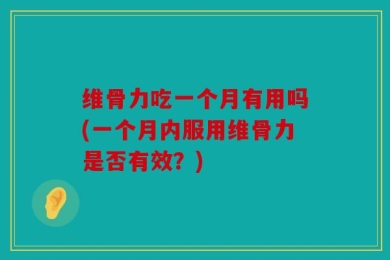 维骨力吃一个月有用吗(一个月内服用维骨力是否有效？)