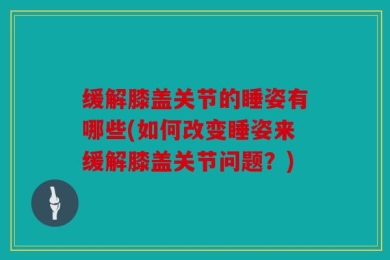 缓解膝盖关节的睡姿有哪些(如何改变睡姿来缓解膝盖关节问题？)