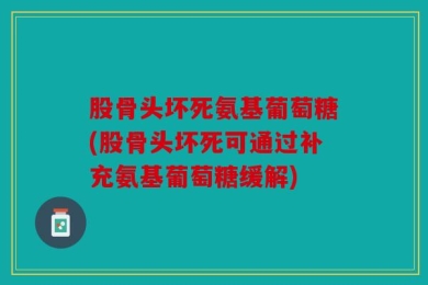 股骨头坏死氨基葡萄糖(股骨头坏死可通过补充氨基葡萄糖缓解)