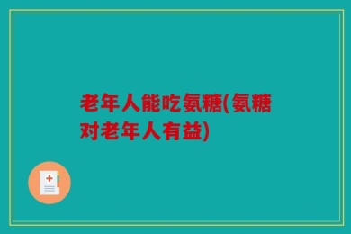 老年人能吃氨糖(氨糖对老年人有益)