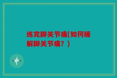 练完脚关节痛(如何缓解脚关节痛？)