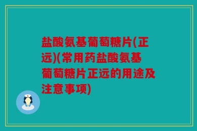 盐酸氨基葡萄糖片(正远)(常用药盐酸氨基葡萄糖片正远的用途及注意事项)