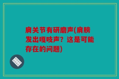 肩关节有研磨声(肩膀发出嘎吱声？这是可能存在的问题)