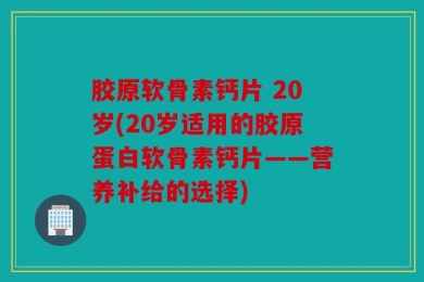 胶原软骨素钙片 20岁(20岁适用的胶原蛋白软骨素钙片——营养补给的选择)