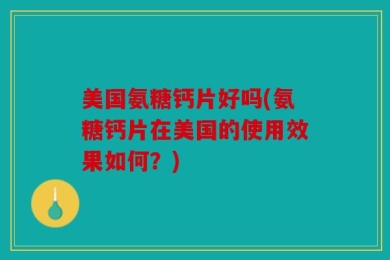 美国氨糖钙片好吗(氨糖钙片在美国的使用效果如何？)