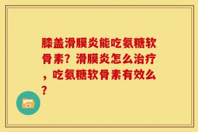 膝盖滑膜炎能吃氨糖软骨素？滑膜炎怎么治疗，吃氨糖软骨素有效么？