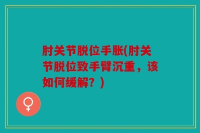 肘关节脱位手胀(肘关节脱位致手臂沉重，该如何缓解？)