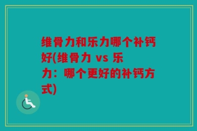 维骨力和乐力哪个补钙好(维骨力 vs 乐力：哪个更好的补钙方式)