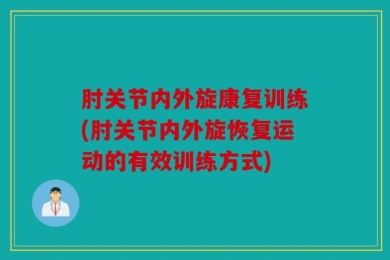 肘关节内外旋康复训练(肘关节内外旋恢复运动的有效训练方式)