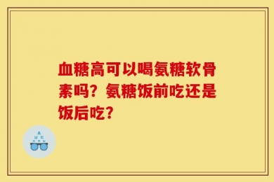 血糖高可以喝氨糖软骨素吗？氨糖饭前吃还是饭后吃？