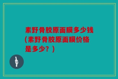 素野骨胶原面膜多少钱(素野骨胶原面膜价格是多少？)