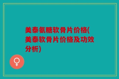 美泰氨糖软骨片价格(美泰软骨片价格及功效分析)