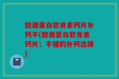 胶源蛋白软骨素钙片补钙不(胶源蛋白软骨素钙片：不错的补钙选择)