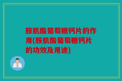 胺肌酸葡萄糖钙片的作用(胺肌酸葡萄糖钙片的功效及用途)