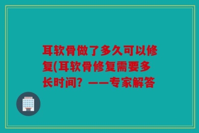 耳软骨做了多久可以修复(耳软骨修复需要多长时间？——专家解答