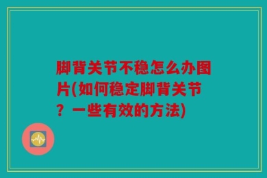 脚背关节不稳怎么办图片(如何稳定脚背关节？一些有效的方法)