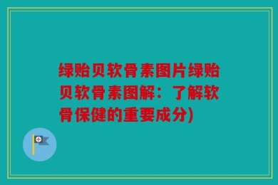 绿贻贝软骨素图片绿贻贝软骨素图解：了解软骨保健的重要成分)