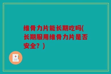 维骨力片能长期吃吗(长期服用维骨力片是否安全？)