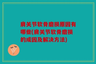肩关节软骨磨损原因有哪些(肩关节软骨磨损的成因及解决方法)