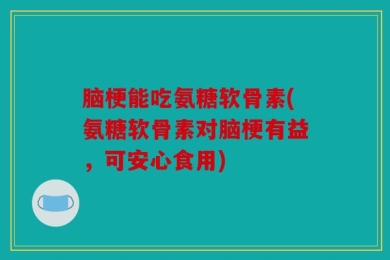 脑梗能吃氨糖软骨素(氨糖软骨素对脑梗有益，可安心食用)