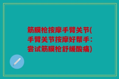 筋膜枪按摩手臂关节(手臂关节按摩好帮手：尝试筋膜枪舒缓酸痛)