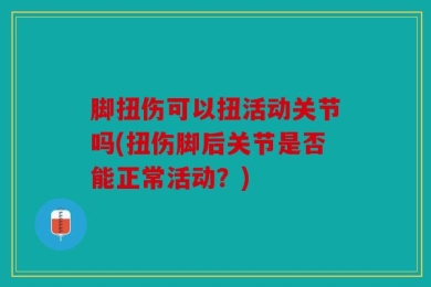 脚扭伤可以扭活动关节吗(扭伤脚后关节是否能正常活动？)