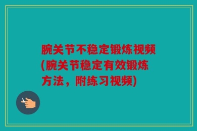 腕关节不稳定锻炼视频(腕关节稳定有效锻炼方法，附练习视频)