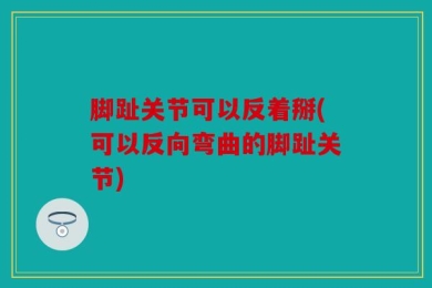 脚趾关节可以反着掰(可以反向弯曲的脚趾关节)