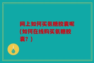 网上如何买氨糖胶囊呢(如何在线购买氨糖胶囊？)
